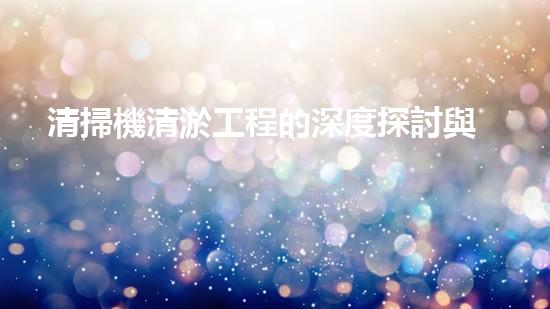清掃機清淤工程的深度探討與實踐經(jīng)驗分享究竟能帶來哪些驚人效果？